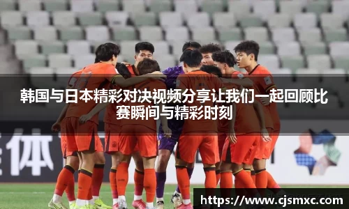 韩国与日本精彩对决视频分享让我们一起回顾比赛瞬间与精彩时刻
