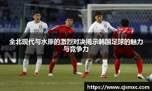 全北现代与水原的激烈对决揭示韩国足球的魅力与竞争力