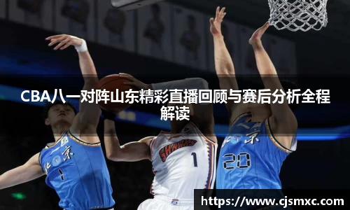 CBA八一对阵山东精彩直播回顾与赛后分析全程解读