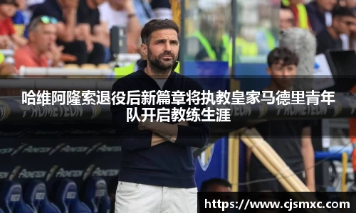 哈维阿隆索退役后新篇章将执教皇家马德里青年队开启教练生涯